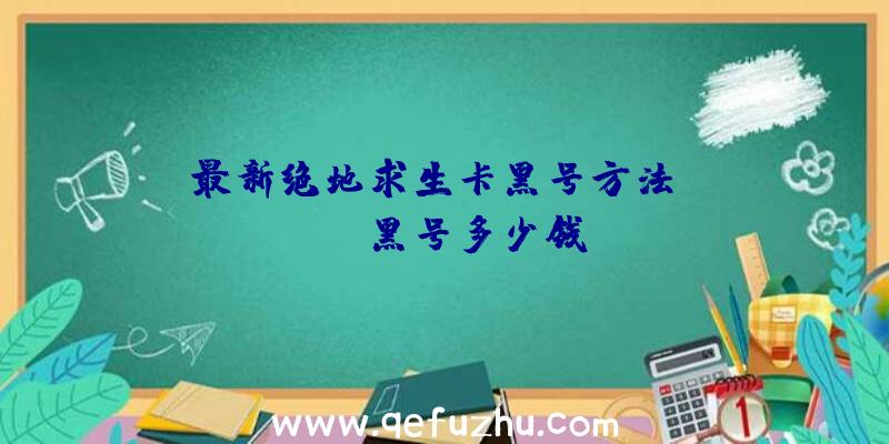「最新绝地求生卡黑号方法」|pubg黑号多少钱